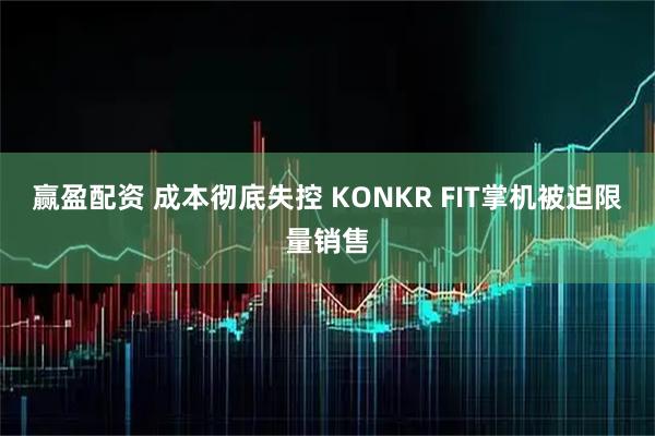 赢盈配资 成本彻底失控 KONKR FIT掌机被迫限量销售