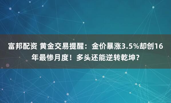富邦配资 黄金交易提醒：金价暴涨3.5%却创16年最惨月度！多头还能逆转乾坤？