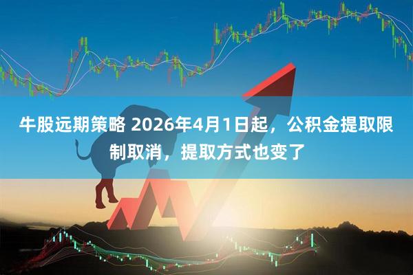 牛股远期策略 2026年4月1日起，公积金提取限制取消，提取方式也变了