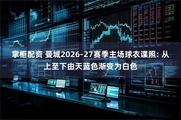 掌柜配资 曼城2026-27赛季主场球衣谍照: 从上至下由天蓝色渐变为白色