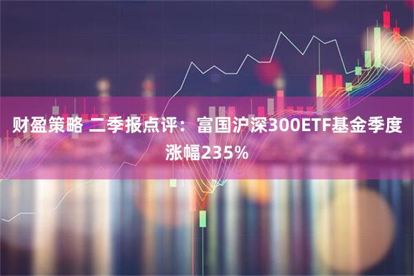 财盈策略 二季报点评:富国沪深300ETF基金季度涨幅235%