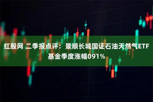 红股网 二季报点评：景顺长城国证石油天然气ETF基金季度涨幅091%