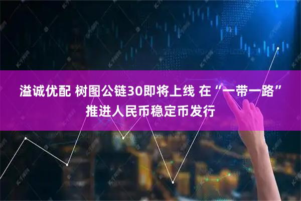 溢诚优配 树图公链30即将上线 在“一带一路”推进人民币稳定币发行