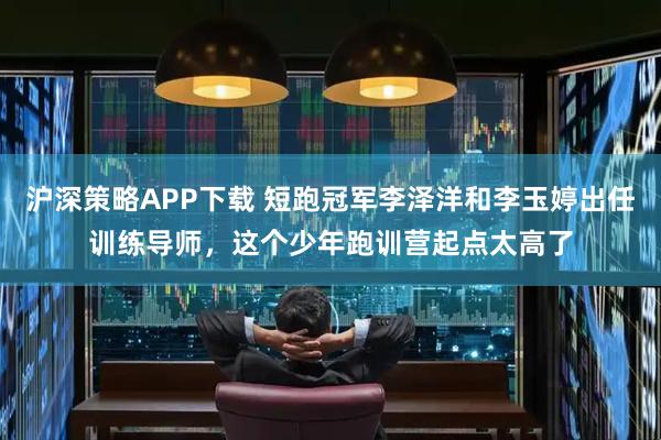 沪深策略APP下载 短跑冠军李泽洋和李玉婷出任训练导师，这个少年跑训营起点太高了