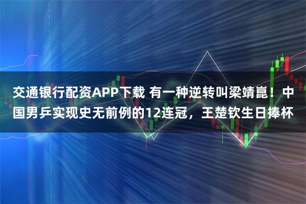 交通银行配资APP下载 有一种逆转叫梁靖崑！中国男乒实现史无前例的12连冠，王楚钦生日捧杯