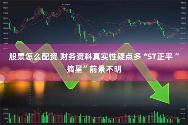 股票怎么配资 财务资料真实性疑点多 *ST正平“摘星”前景不明